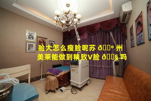 脸大怎么瘦脸呢苏 🌺 州美莱能做到精致V脸 🐧 吗